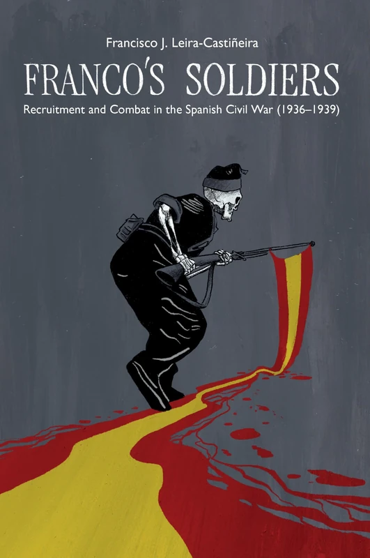 Franco's Soldiers: Transnational and Sociological Analysis of Recruitment and Combat in the Spanish Civil War (1936 1939) (LSE Studies in Spanish History)