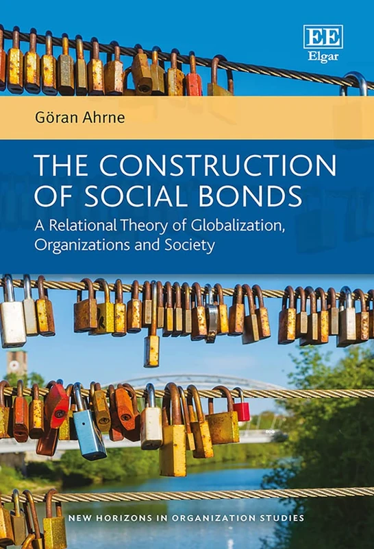 The Construction of Social Bonds: A Relational Theory of Globalization, Organizations and Society (New Horizons in Organization Studies series)