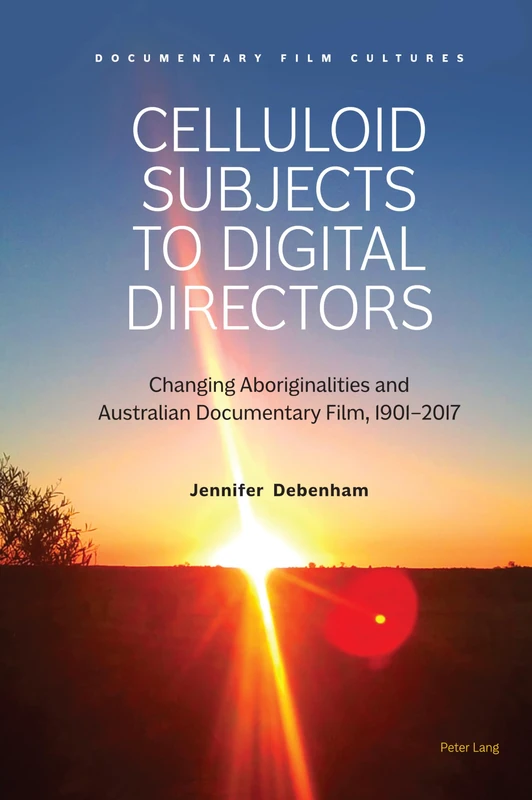 Celluloid Subjects to Digital Directors: Changing Aboriginalities and Australian Documentary Film, 1901–2017: 2 (Documentary Film Cultures)