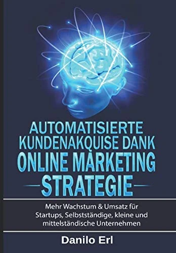 Automatisierte Kundenakquise Dank Online Marketing Strategie: Mehr Wachstum & Umsatz für Startups, Selbstständige, kleine und mittelständige Unternehmen