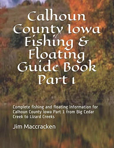 Calhoun County Iowa Fishing & Floating Guide Book Part 1: Complete fishing and floating information for Calhoun County Iowa Part 1 from Big Cedar ... Creeks (Iowa Fishing & Floating Guide Books)