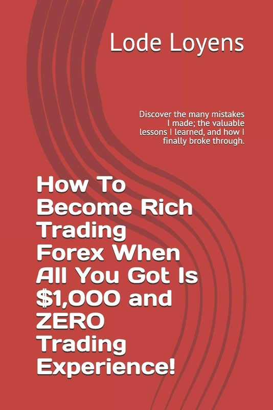 How To Become Rich Trading Forex When All You Got Is $1,000 and ZERO Trading Experience!: Discover the many mistakes I made; the valuable lessons I learned, and how I finally broke through.