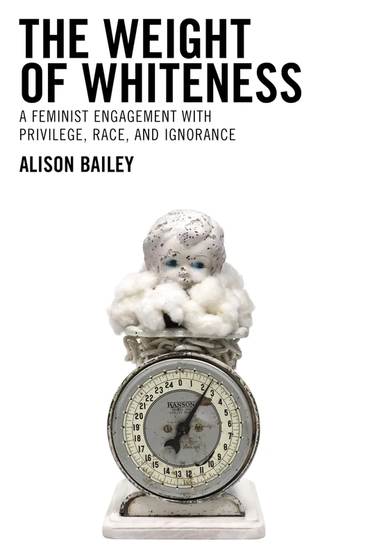 The Weight of Whiteness: A Feminist Engagement with Privilege, Race, and Ignorance (Philosophy of Race)