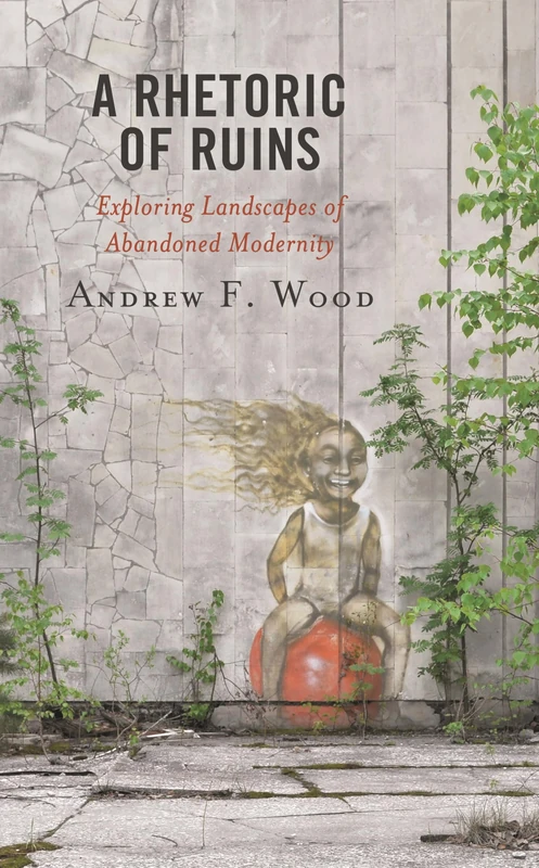 A Rhetoric of Ruins: Exploring Landscapes of Abandoned Modernity (Bloomsbury Studies in Contemporary Rhetoric)