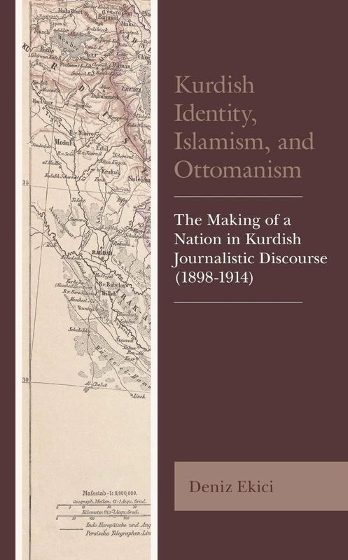 Kurdish Identity, Islamism, and Ottomanism: The Making of a Nation in Kurdish Journalistic Discourse (1898-1914) (Kurdish Societies, Politics, and International Relations)