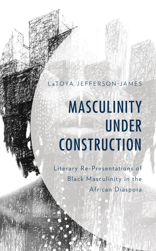 Masculinity Under Construction: Literary Re-Presentations of Black Masculinity in the African Diaspora