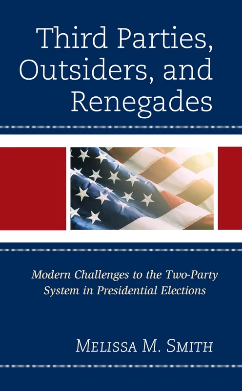 Third Parties, Outsiders, and Renegades: Modern Challenges to the Two-Party System in Presidential Elections (Bloomsbury Studies in Political Communication)