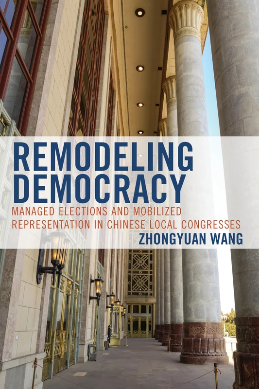 Remodeling Democracy: Managed Elections and Mobilized Representation in Chinese Local Congresses (Challenges Facing Chinese Political Development)
