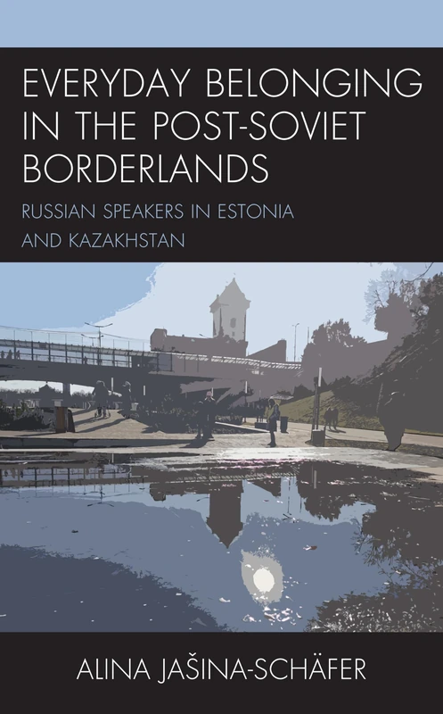 Everyday Belonging in the Post-Soviet Borderlands: Russian Speakers in Estonia and Kazakhstan
