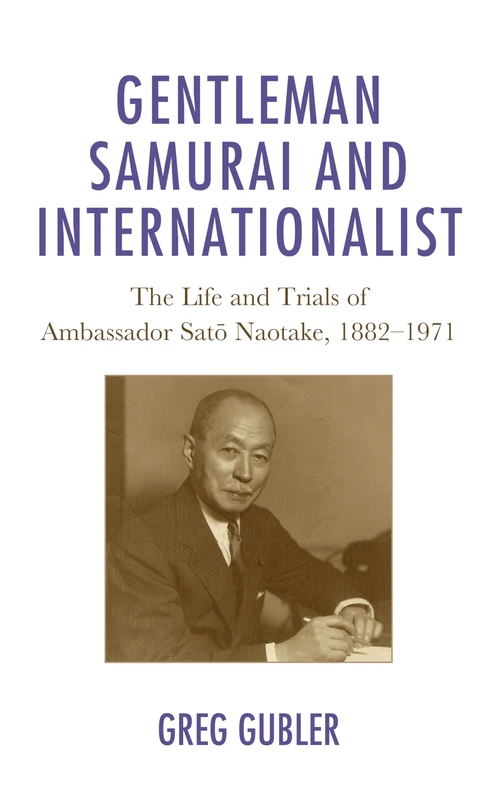 Gentleman Samurai and Internationalist: The Life and Trials of Ambassador Sato Naotake, 1882 1971