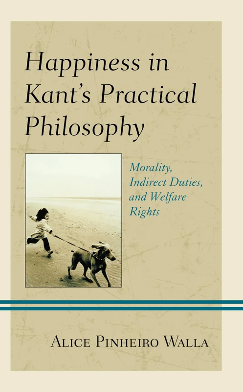 Happiness in Kant’s Practical Philosophy: Morality, Indirect Duties, and Welfare Rights (Contemporary Studies in Idealism)