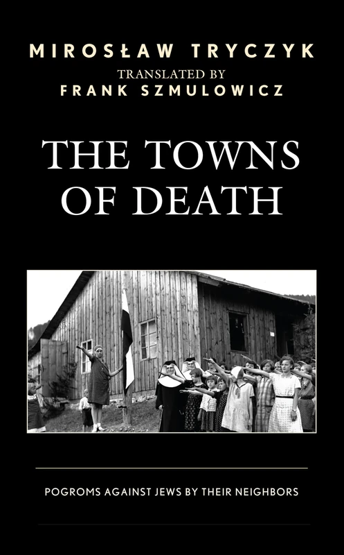 The Towns of Death: Jewish Pogroms by their Neighbors: Pogroms Against Jews by Their Neighbors