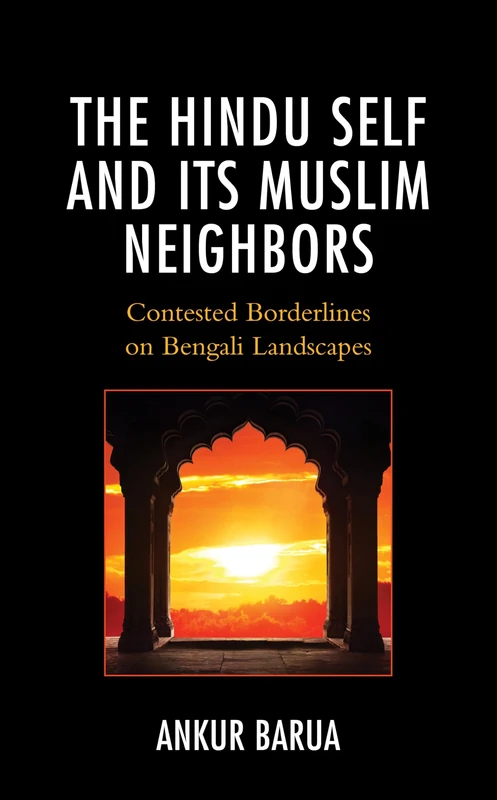 The Hindu Self and Its Muslim Neighbors: Contested Borderlines on Bengali Landscapes (Explorations in Indic Traditions: Theological, Ethical, and Philosophical)