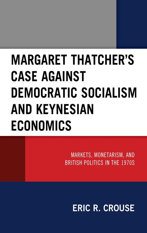 Margaret Thatcher's Case against Democratic Socialism and Keynesian Economics: Markets, Monetarism, and British Politics in the 1970s