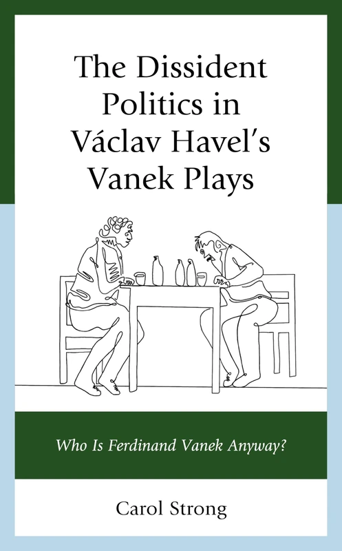 The Dissident Politics in Václav Havel’s Vanek Plays: Who Is Ferdinand Vanek Anyway? (Politics, Literature, & Film)