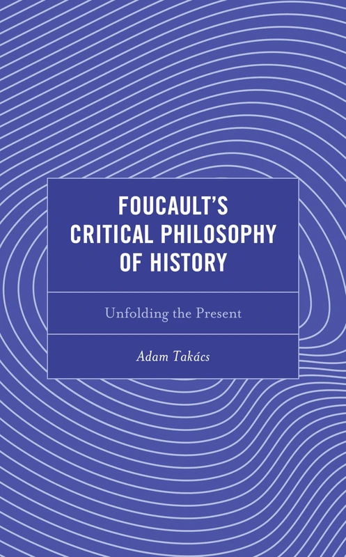 Foucault's Critical Philosophy of History: Unfolding the Present (Continental Philosophy and the History of Thought)