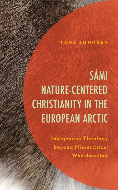 Sámi Nature-Centered Christianity in the European Arctic: Indigenous Theology beyond Hierarchical Worldmaking (Postcolonial and Decolonial Studies in Religion and Theology)