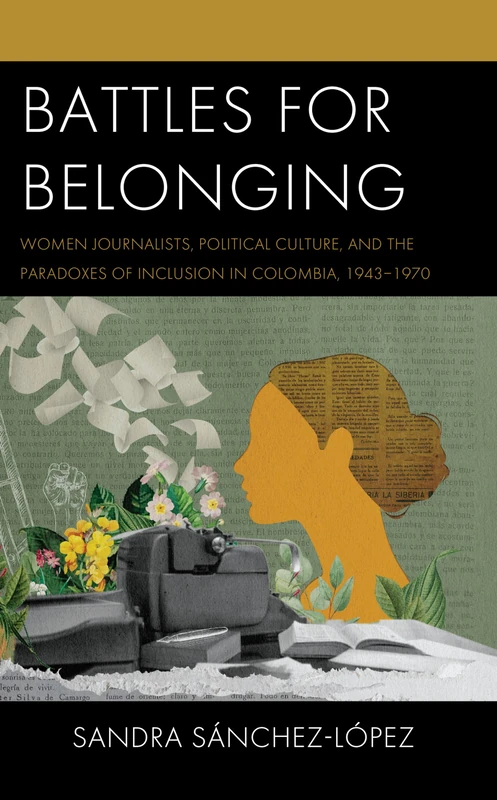 Battles for Belonging: Women Journalists, Political Culture, and the Paradoxes of Inclusion in Colombia, 1943-1968 (Social Movements in the Americas)