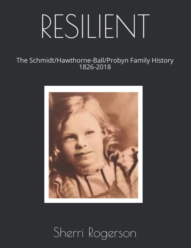 RESILIENT: The Schmidt-Hawthorne-Ball-Probyn Family History. 1826-2018