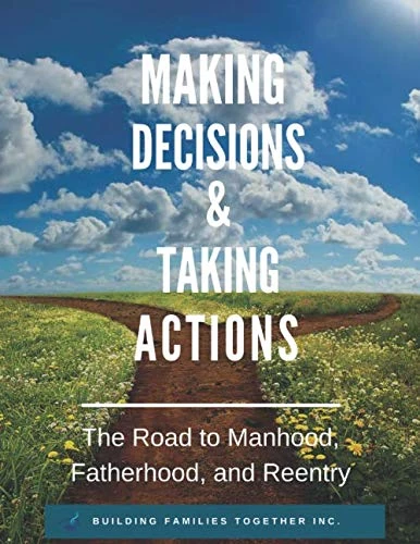 MAKING DECISIONS & TAKING ACTIONS: THE ROAD TO MANHOOD, FATHERHOOD, AND REENTRY