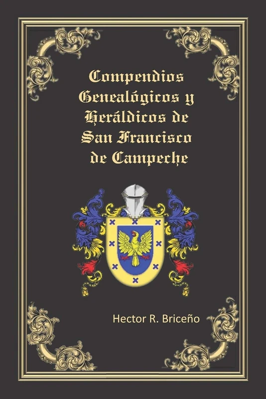 Compendios Genealógicos y Heráldicos de San Francisco de Campeche: Compendios Genealógicos y Heráldicos de San Francisco de Campeche Tomo VI