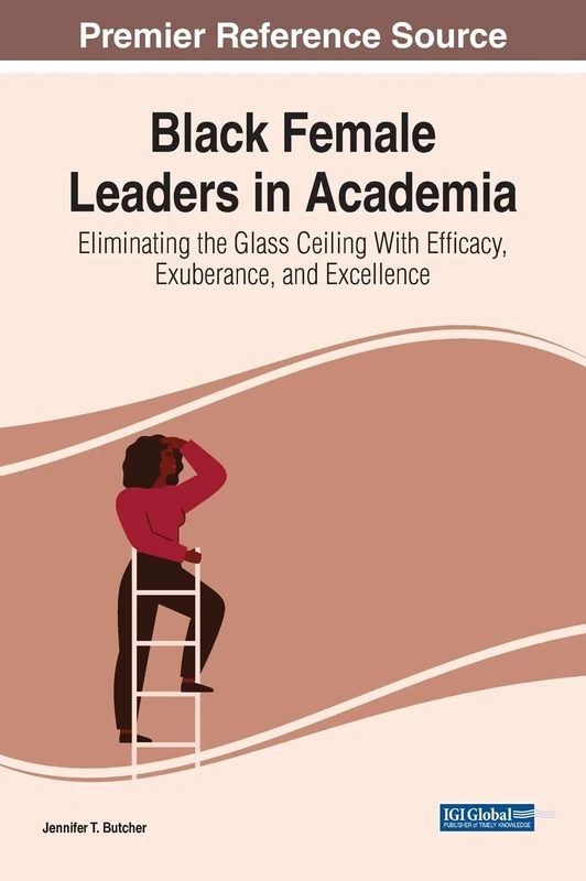 Black Female Leaders in Academia: Eliminating the Glass Ceiling With Efficacy, Exuberance, and Excellence (Advances in Educational Marketing, Administration, and Leadership)
