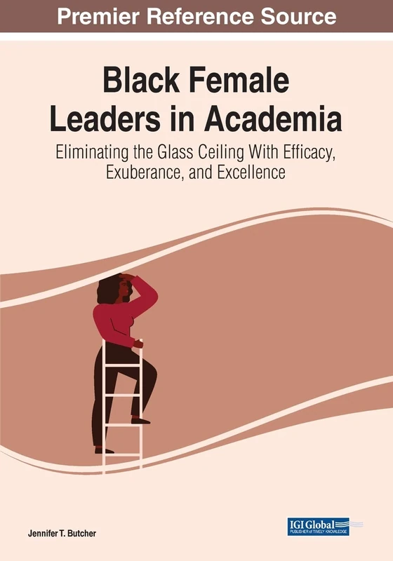 Black Female Leaders in Academia: Eliminating the Glass Ceiling With Efficacy, Exuberance, and Excellence (Advances in Educational Marketing, Administration, and Leadership)