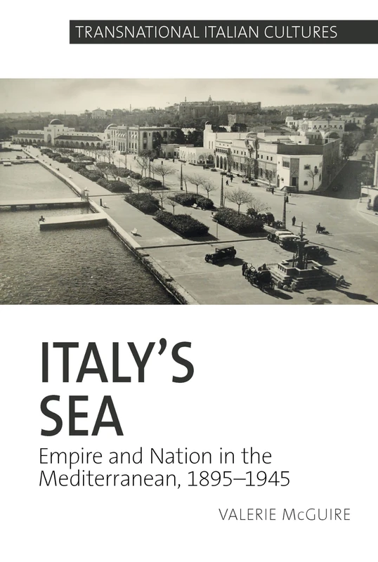 Italy's Sea: Nostalgia, Nationalism and Empire in the Mediterranean, 1895-1945 (Transnational Italian Cultures): Empire and Nation in the Mediterranean, 1895-1945: 5