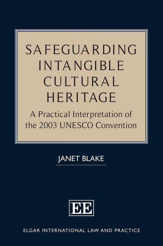 Safeguarding Intangible Cultural Heritage: A Practical Interpretation of the 2003 UNESCO Convention (Elgar International Law and Practice series)
