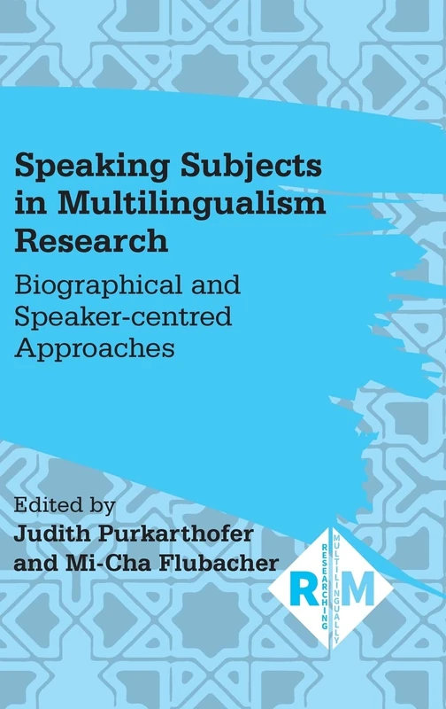 Speaking Subjects in Multilingualism Research: Biographical and Speaker-centred Approaches: 7 (Researching Multilingually)