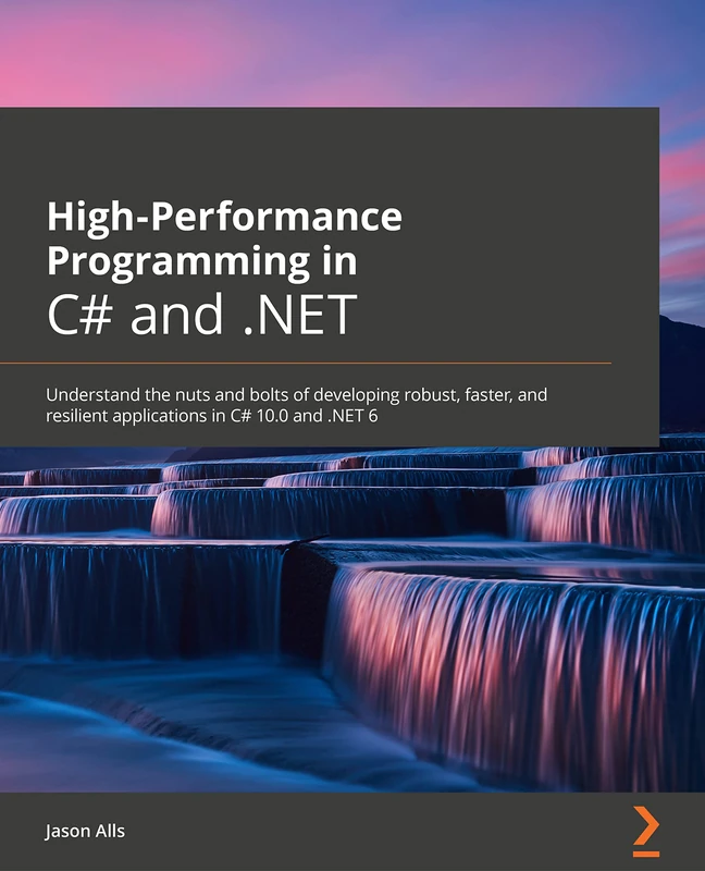 High-Performance Programming in C# and .NET: Understand the nuts and bolts of developing robust, faster, and resilient applications in C# 10.0 and .NET 6