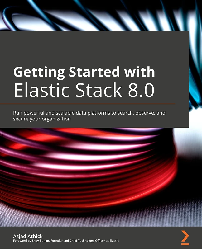 Getting Started with Elastic Stack 8.0: Run powerful and scalable data platforms to search, observe, and secure your organization