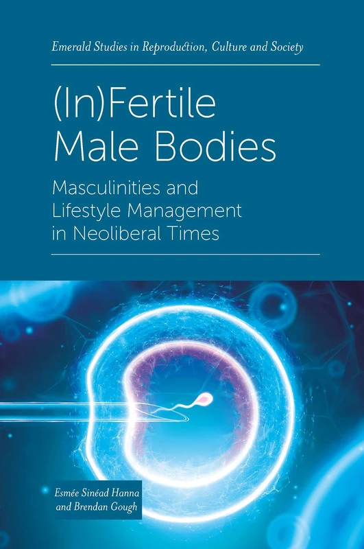 (In)Fertile Male Bodies: Masculinities and Lifestyle Management in Neoliberal Times (Emerald Studies in Reproduction, Culture and Society)