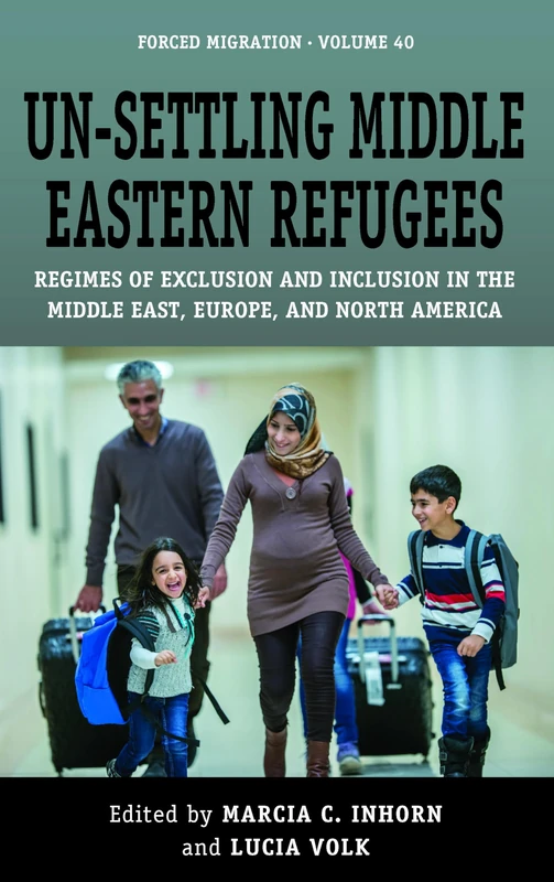 Un-Settling Middle Eastern Refugees: Regimes of Exclusion and Inclusion in the Middle East, Europe, and North America: 40 (Forced Migration, 40)