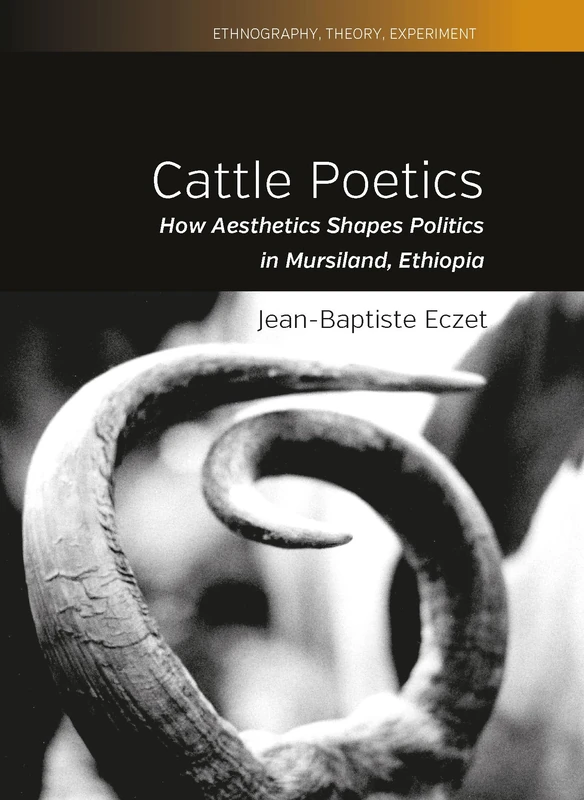 Cattle Poetics: How Aesthetics Shapes Politics in Mursiland, Ethiopia: 9 (Ethnography, Theory, Experiment, 9)