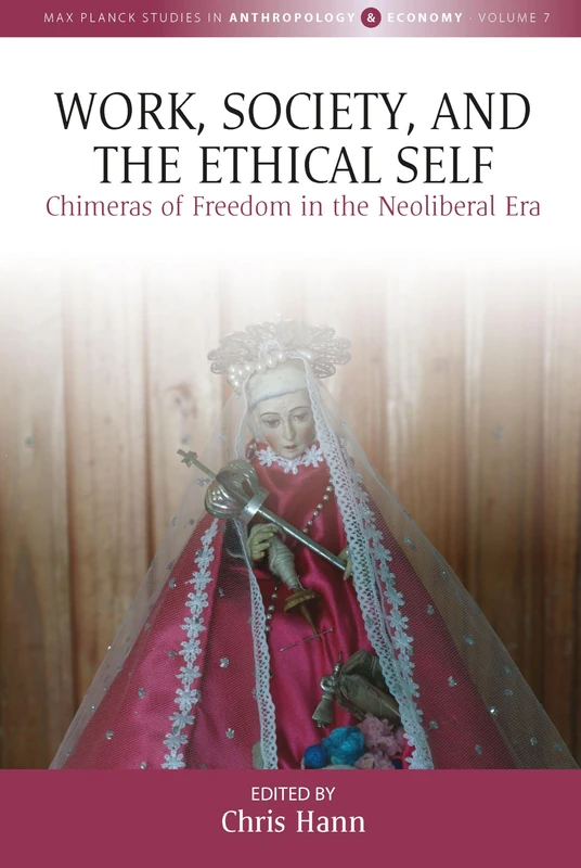 Work, Society, and the Ethical Self: Chimeras of Freedom in the Neoliberal Era: 7 (Max Planck Studies in Anthropology and Economy, 7)
