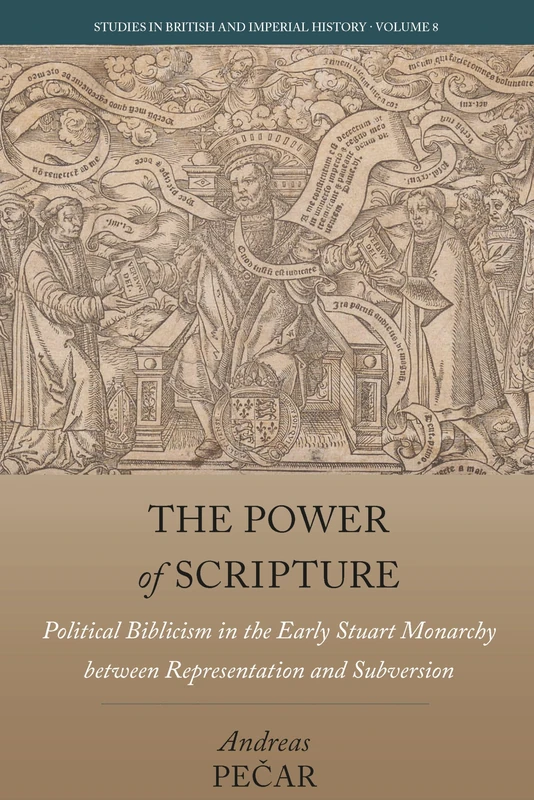 The Power of Scripture: Political Biblicism in the Early Stuart Monarchy between Representation and Subversion: 8 (Studies in British and Imperial History, 8)