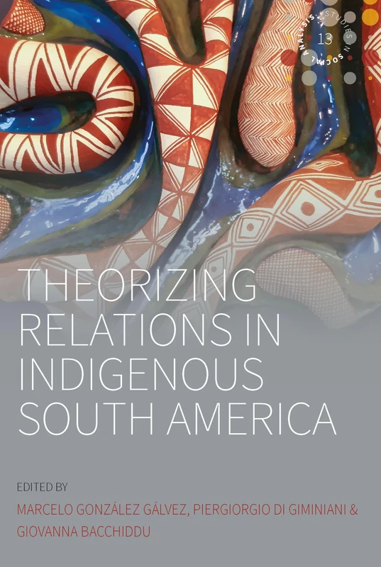 Theorizing Relations in Indigenous South America: Edited by Marcelo González Gálvez, Piergiogio Di Giminiani and Giovanna Bacchiddu: 13 (Studies in Social Analysis, 13)