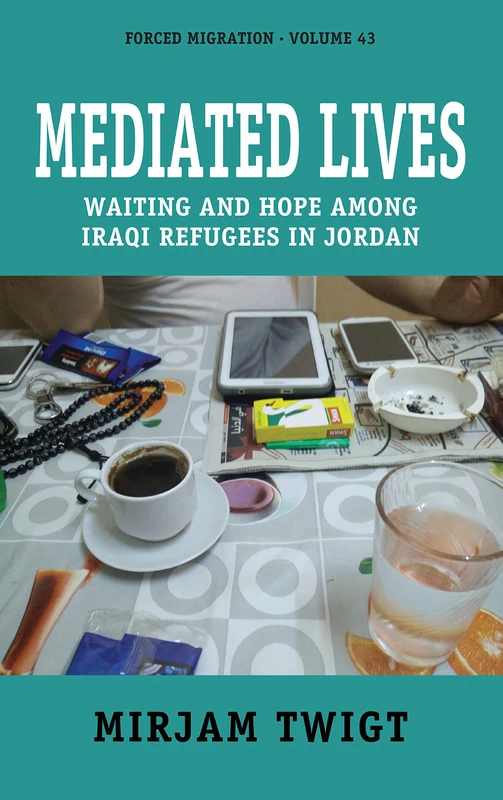 Mediated Lives: Waiting and Hope among Iraqi Refugees in Jordan: 43 (Forced Migration)