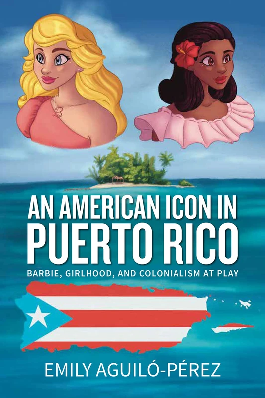 An American Icon in Puerto Rico: Barbie, Girlhood, and Colonialism at Play: 4 (Transnational Girlhoods)