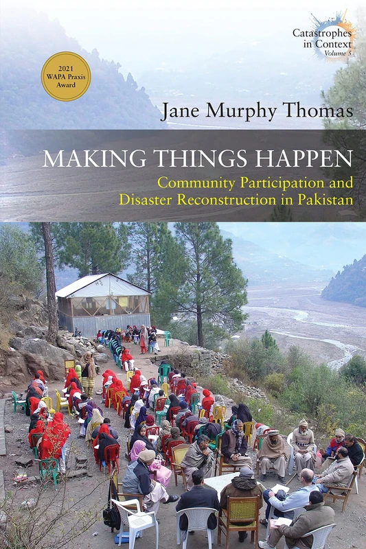 Making Things Happen: Community Participation and Disaster Reconstruction in Pakistan: 5 (Catastrophes in Context, 5)