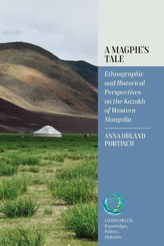 A Magpie's Tale: Ethnographic and Historical Perspectives on the Kazakh of Western Mongolia: 1 (Lifeworlds: Knowledges, Politics, Histories)