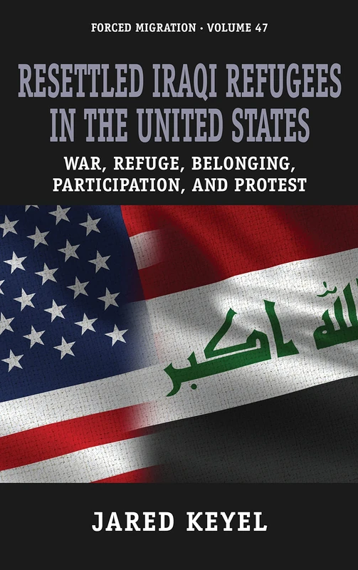 Resettled Iraqi Refugees in the United States: War, Refuge, Belonging, Participation, and Protest: 47 (Forced Migration, 47)