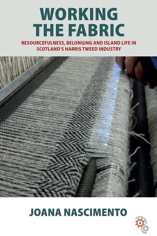 Working the Fabric: Resourcefulness, Belonging and Island Life in Scotland's Harris Tweed Industry: 4 (Anthropology at Work)