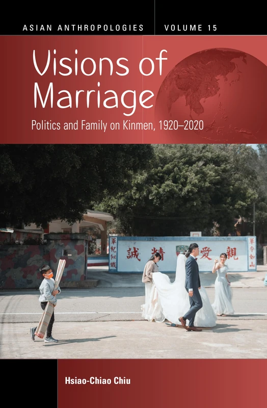 Visions of Marriage: Politics and Family on Kinmen, 1920-2020: 15 (Asian Anthropologies, 15)