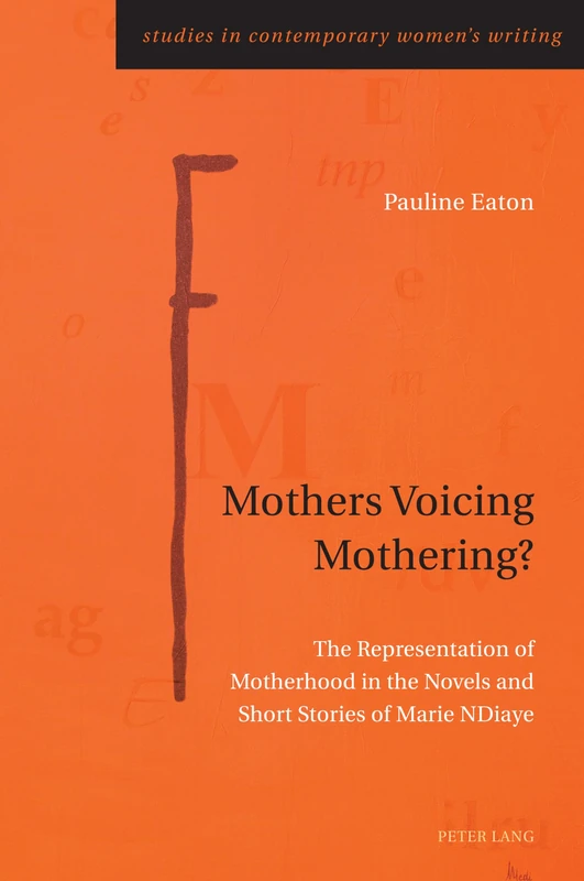 Mothers Voicing Mothering?: The Representation of Motherhood in the Novels and Short Stories of Marie NDiaye: 10 (Studies in Contemporary Women’s Writing)