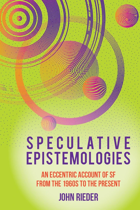 Speculative Epistemologies: An Eccentric Account of SF from the 1960s to the Present: 70 (Liverpool Science Fiction Texts & Studies)
