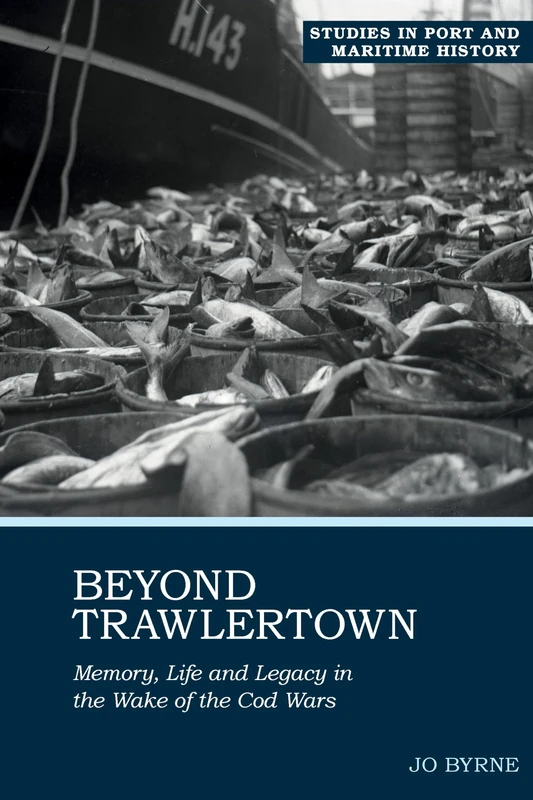 Beyond Trawlertown: Memory, Life and Legacy in the Wake of the Cod Wars (Studies in Port and Maritime History): 2