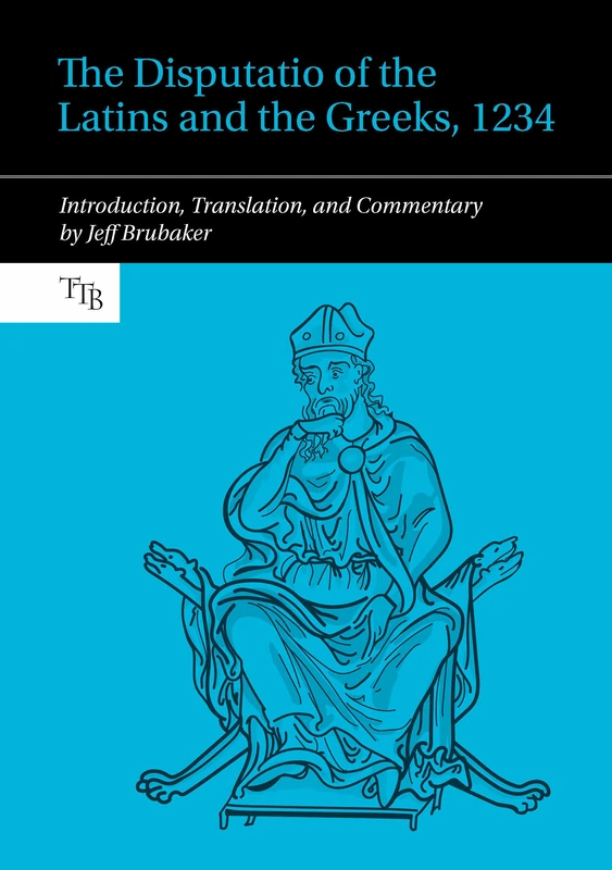 The Disputatio of the Latins and the Greeks, 1234: Introduction, Translation, and Commentary (Translated Texts for Byzantinists): 12