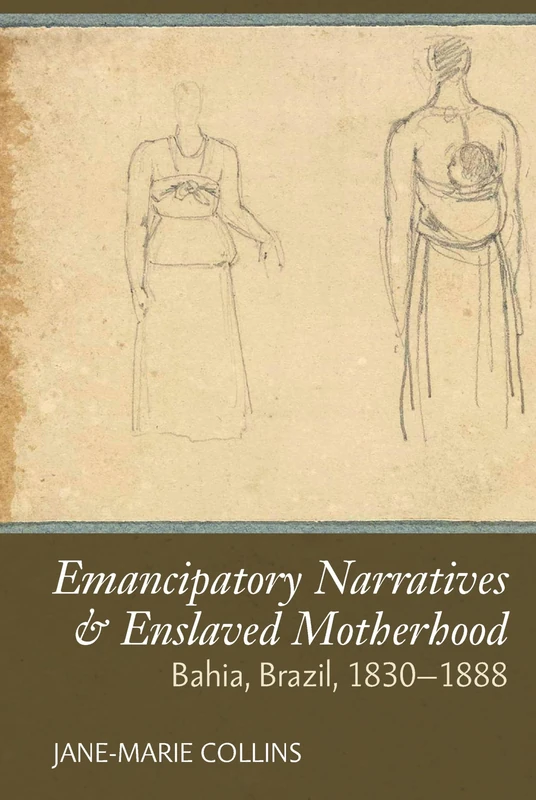 Emancipatory Narratives & Enslaved Motherhood: Bahia, Brazil, 1830-1888: 19 (Liverpool Studies in International Slavery)